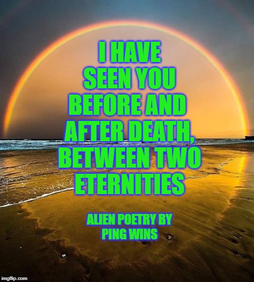 Alien Poetry by Ping Wins 007 Between Eternities | I HAVE
SEEN YOU
BEFORE AND 
AFTER DEATH,
BETWEEN TWO
ETERNITIES; ALIEN POETRY BY
PING WINS | image tagged in eternity,alien,poetry,alien poetry,ping wins,reincarnation | made w/ Imgflip meme maker