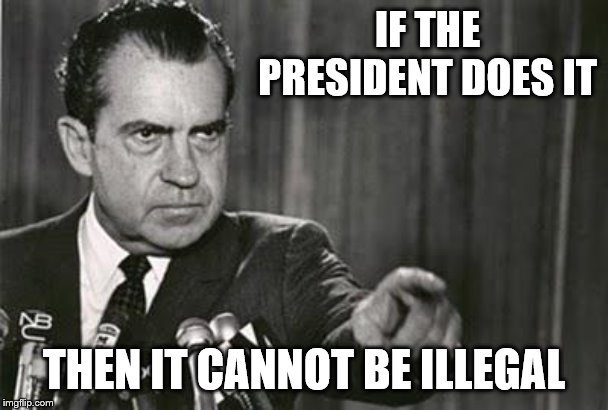 Richard Nixon | IF THE PRESIDENT DOES IT THEN IT CANNOT BE ILLEGAL | image tagged in richard nixon | made w/ Imgflip meme maker