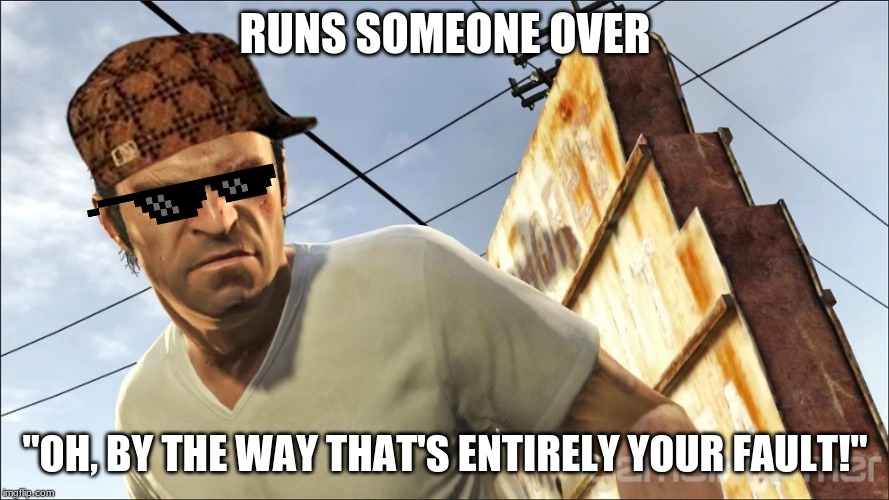 RUNS SOMEONE OVER; "OH, BY THE WAY THAT'S ENTIRELY YOUR FAULT!" | image tagged in gta 5 | made w/ Imgflip meme maker