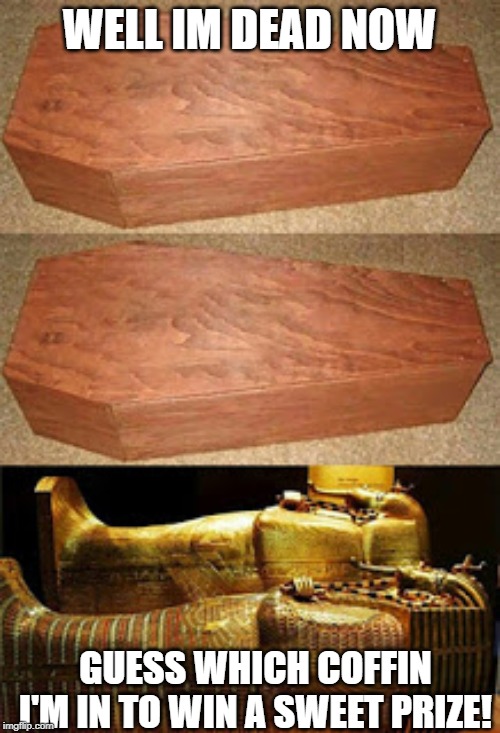 Golden coffin meme | WELL IM DEAD NOW GUESS WHICH COFFIN I'M IN TO WIN A SWEET PRIZE! | image tagged in golden coffin meme | made w/ Imgflip meme maker