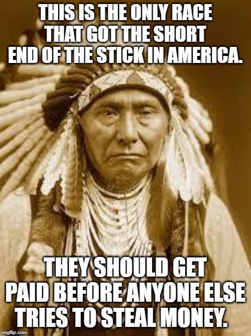 Native American | THIS IS THE ONLY RACE THAT GOT THE SHORT END OF THE STICK IN AMERICA. THEY SHOULD GET PAID BEFORE ANYONE ELSE TRIES TO STEAL MONEY. | image tagged in native american | made w/ Imgflip meme maker