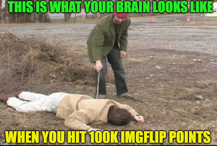 you dead ? | THIS IS WHAT YOUR BRAIN LOOKS LIKE WHEN YOU HIT 100K IMGFLIP POINTS | image tagged in you dead | made w/ Imgflip meme maker