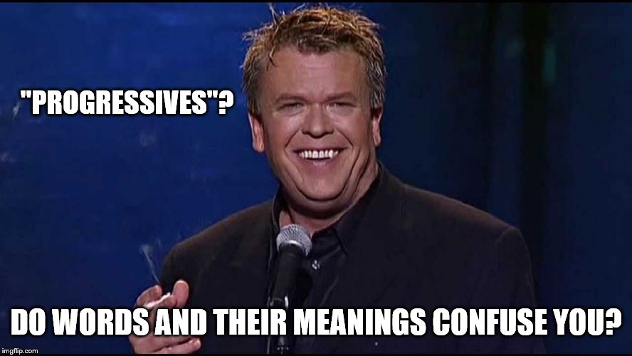 Ron White | "PROGRESSIVES"? DO WORDS AND THEIR MEANINGS CONFUSE YOU? | image tagged in ron white | made w/ Imgflip meme maker