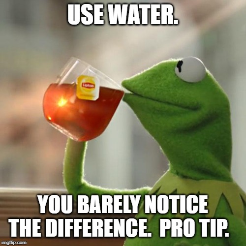 But That's None Of My Business Meme | USE WATER. YOU BARELY NOTICE THE DIFFERENCE.  PRO TIP. | image tagged in memes,but thats none of my business,kermit the frog | made w/ Imgflip meme maker