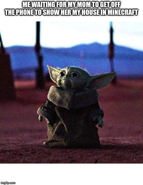 Baby Yoda | ME WAITING FOR MY MOM TO GET OFF THE PHONE TO SHOW HER MY HOUSE IN MINECRAFT | image tagged in baby yoda | made w/ Imgflip meme maker