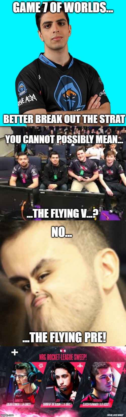 GAME 7 OF WORLDS... BETTER BREAK OUT THE STRAT; YOU CANNOT POSSIBLY MEAN... ...THE FLYING V...? NO... ...THE FLYING PRE! | image tagged in rocket league,world champion,2019,troll face,yeet | made w/ Imgflip meme maker