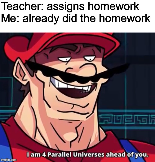 I am 4 parallel universes ahead of you | Teacher: assigns homework
Me: already did the homework | image tagged in i am 4 parallel universes ahead of you,relatable | made w/ Imgflip meme maker