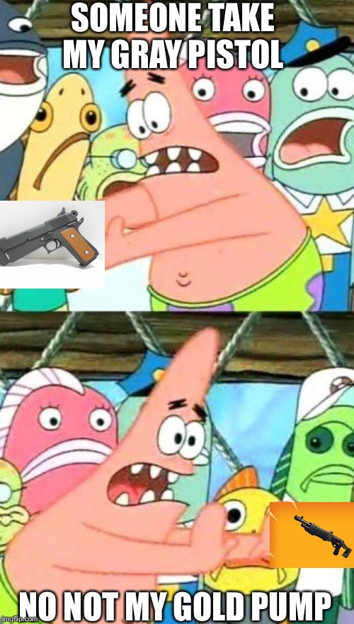 Put It Somewhere Else Patrick | SOMEONE TAKE MY GRAY PISTOL; NO NOT MY GOLD PUMP | image tagged in memes,put it somewhere else patrick | made w/ Imgflip meme maker