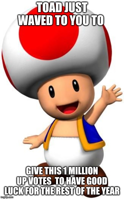 Toad | TOAD JUST WAVED TO YOU TO; GIVE THIS 1 MILLION UP VOTES  TO HAVE GOOD LUCK FOR THE REST OF THE YEAR | image tagged in toad | made w/ Imgflip meme maker