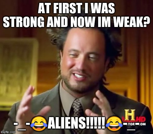 Ancient Aliens Meme | AT FIRST I WAS STRONG AND NOW IM WEAK? -_-😂ALIENS!!!!!😂-_- | image tagged in memes,ancient aliens | made w/ Imgflip meme maker