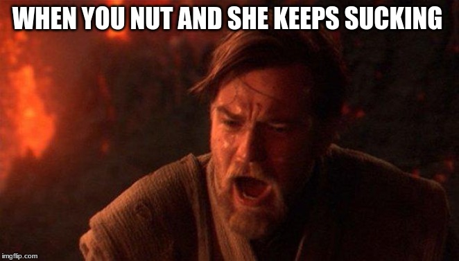 You Were The Chosen One (Star Wars) Meme | WHEN YOU NUT AND SHE KEEPS SUCKING | image tagged in memes,you were the chosen one star wars | made w/ Imgflip meme maker
