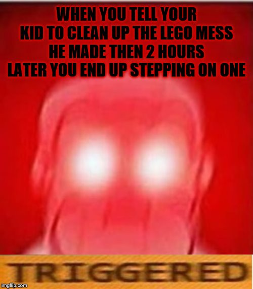*Triggered In Pain* | WHEN YOU TELL YOUR KID TO CLEAN UP THE LEGO MESS HE MADE THEN 2 HOURS LATER YOU END UP STEPPING ON ONE | image tagged in you will die in 0 seconds,triggered,stepping on a lego,after hours,pain,fffffffuuuuuuuuuuuu | made w/ Imgflip meme maker