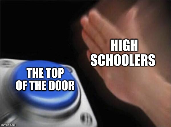 Blank Nut Button Meme | HIGH SCHOOLERS; THE TOP OF THE DOOR | image tagged in memes,blank nut button | made w/ Imgflip meme maker