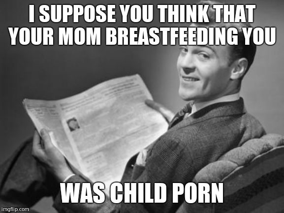 50's newspaper | I SUPPOSE YOU THINK THAT YOUR MOM BREASTFEEDING YOU WAS CHILD PORN | image tagged in 50's newspaper | made w/ Imgflip meme maker
