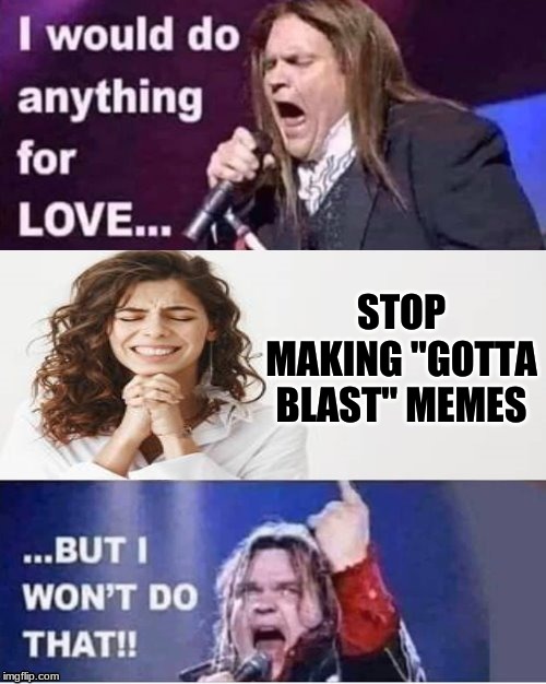 I would do anything for love | STOP MAKING "GOTTA BLAST" MEMES | image tagged in i would do anything for love | made w/ Imgflip meme maker
