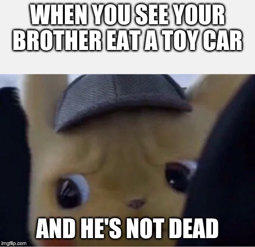 Detective Pikachu | WHEN YOU SEE YOUR BROTHER EAT A TOY CAR; AND HE'S NOT DEAD | image tagged in detective pikachu | made w/ Imgflip meme maker