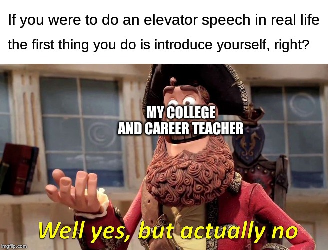 My college and career final in a nutshell | If you were to do an elevator speech in real life; the first thing you do is introduce yourself, right? MY COLLEGE AND CAREER TEACHER | image tagged in memes,well yes but actually no,school | made w/ Imgflip meme maker