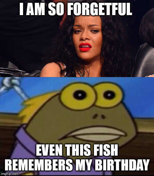 I AM SO FORGETFUL; EVEN THIS FISH REMEMBERS MY BIRTHDAY | image tagged in forgetful | made w/ Imgflip meme maker