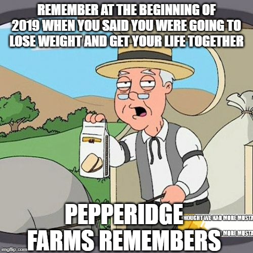 2019 Resolutions Remembered by Pepperidge Farms | REMEMBER AT THE BEGINNING OF 2019 WHEN YOU SAID YOU WERE GOING TO LOSE WEIGHT AND GET YOUR LIFE TOGETHER; PEPPERIDGE FARMS REMEMBERS | image tagged in memes,pepperidge farm remembers | made w/ Imgflip meme maker