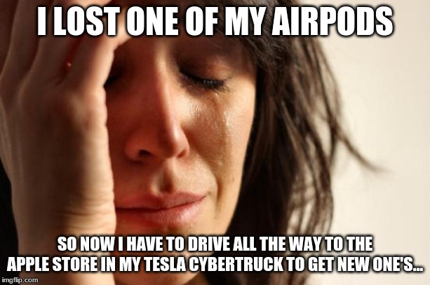 First World Problems | I LOST ONE OF MY AIRPODS; SO NOW I HAVE TO DRIVE ALL THE WAY TO THE APPLE STORE IN MY TESLA CYBERTRUCK TO GET NEW ONE'S... | image tagged in memes,first world problems | made w/ Imgflip meme maker