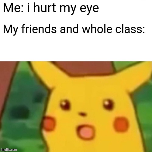 Basically, i made this meme because i had repeatedly said this to nearly the whole of the population of my high school | Me: i hurt my eye; My friends and whole class: | image tagged in memes,surprised pikachu | made w/ Imgflip meme maker