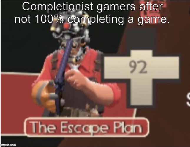 Completionist gamers after not 100% completing a game. | image tagged in lol so funny,sorry not sorry,the escape plan | made w/ Imgflip meme maker