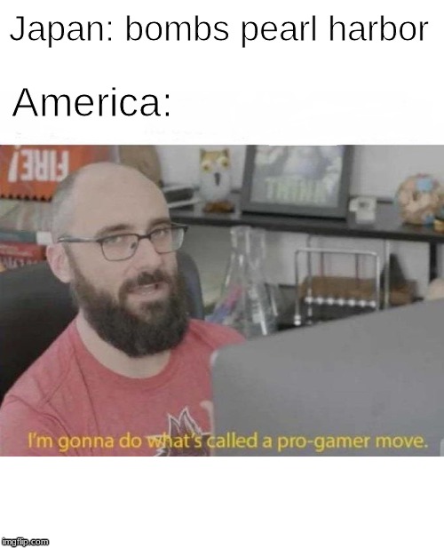 pro gamer move WWll. | Japan: bombs pearl harbor; America: | image tagged in pro gamer move | made w/ Imgflip meme maker