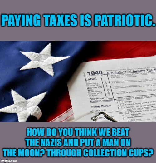 Paying taxes is our civic duty. | PAYING TAXES IS PATRIOTIC. HOW DO YOU THINK WE BEAT THE NAZIS AND PUT A MAN ON THE MOON? THROUGH COLLECTION CUPS? | image tagged in taxes patriotic,nazis,taxes,income taxes,taxation is theft,taxation | made w/ Imgflip meme maker
