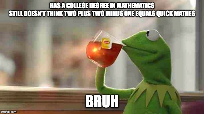 Kermit sipping tea | HAS A COLLEGE DEGREE IN MATHEMATICS
STILL DOESN'T THINK TWO PLUS TWO MINUS ONE EQUALS QUICK MATHES; BRUH | image tagged in kermit sipping tea | made w/ Imgflip meme maker