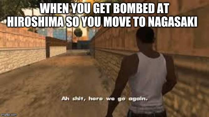 Ah shit here we go again | WHEN YOU GET BOMBED AT HIROSHIMA SO YOU MOVE TO NAGASAKI | image tagged in ah shit here we go again | made w/ Imgflip meme maker