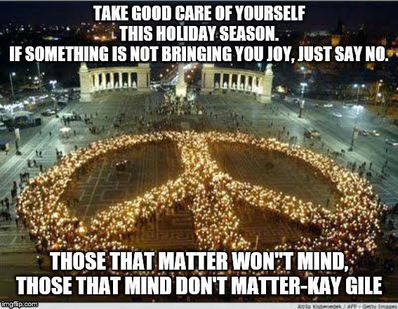 Christmas peace | TAKE GOOD CARE OF YOURSELF THIS HOLIDAY SEASON.
IF SOMETHING IS NOT BRINGING YOU JOY, JUST SAY NO. THOSE THAT MATTER WON"T MIND, THOSE THAT MIND DON'T MATTER-KAY GILE | image tagged in christmas peace | made w/ Imgflip meme maker