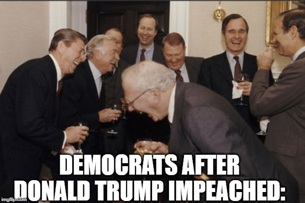 Laughing Men In Suits Meme | DEMOCRATS AFTER DONALD TRUMP IMPEACHED: | image tagged in memes,laughing men in suits | made w/ Imgflip meme maker