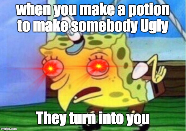 Mocking Spongebob Meme |  when you make a potion to make somebody Ugly; They turn into you | image tagged in memes,mocking spongebob | made w/ Imgflip meme maker