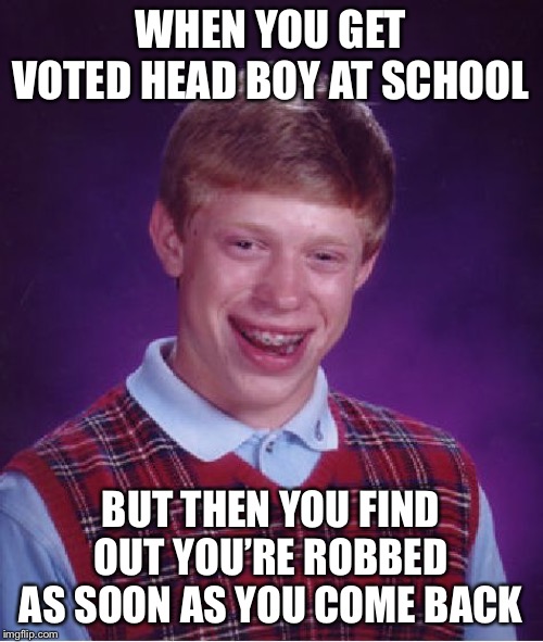 Bad Luck Brian Meme | WHEN YOU GET VOTED HEAD BOY AT SCHOOL; BUT THEN YOU FIND OUT YOU’RE ROBBED AS SOON AS YOU COME BACK | image tagged in memes,bad luck brian | made w/ Imgflip meme maker