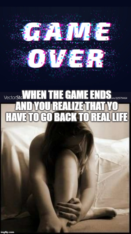 life's not a game... | WHEN THE GAME ENDS AND YOU REALIZE THAT YO HAVE TO GO BACK TO REAL LIFE | image tagged in depression,suicide,sad,disappointed sad girl | made w/ Imgflip meme maker