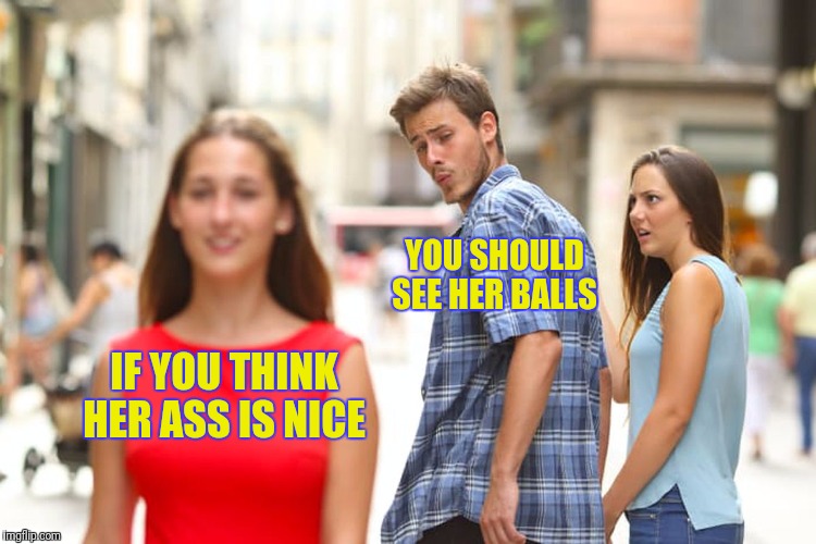 Distracted Boyfriend | YOU SHOULD SEE HER BALLS; IF YOU THINK HER ASS IS NICE | image tagged in memes,distracted boyfriend | made w/ Imgflip meme maker