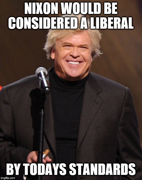 Ron White | NIXON WOULD BE CONSIDERED A LIBERAL BY TODAYS STANDARDS | image tagged in ron white | made w/ Imgflip meme maker