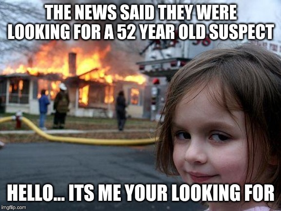 Disaster Girl Meme | THE NEWS SAID THEY WERE LOOKING FOR A 52 YEAR OLD SUSPECT; HELLO... ITS ME YOUR LOOKING FOR | image tagged in memes,disaster girl | made w/ Imgflip meme maker