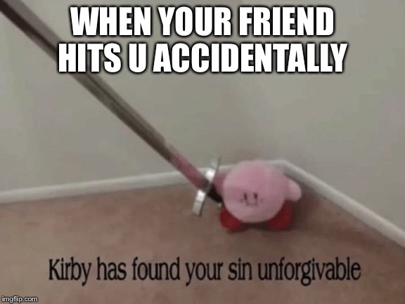 Kirby has found your sin unforgivable | WHEN YOUR FRIEND HITS U ACCIDENTALLY | image tagged in kirby has found your sin unforgivable | made w/ Imgflip meme maker