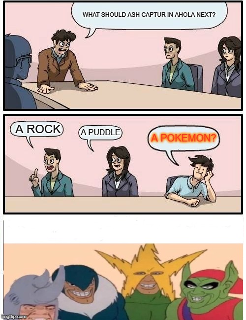 Boardroom Meeting Suggestion | WHAT SHOULD ASH CAPTUR IN AHOLA NEXT? A ROCK; A PUDDLE; A POKEMON? | image tagged in memes,boardroom meeting suggestion | made w/ Imgflip meme maker