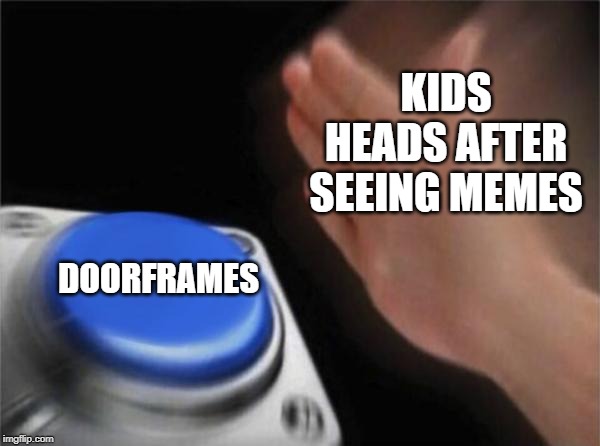 Blank Nut Button Meme | KIDS HEADS AFTER SEEING MEMES; DOORFRAMES | image tagged in memes,blank nut button | made w/ Imgflip meme maker
