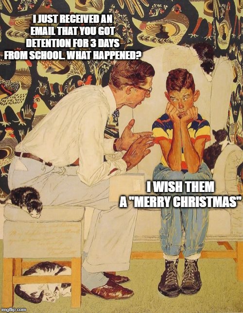 The Problem Is Meme | I JUST RECEIVED AN EMAIL THAT YOU GOT DETENTION FOR 3 DAYS FROM SCHOOL. WHAT HAPPENED? I WISH THEM A "MERRY CHRISTMAS" | image tagged in memes,the probelm is,political correctness,christmas | made w/ Imgflip meme maker