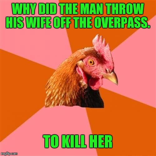 Anti Joke Chicken | WHY DID THE MAN THROW HIS WIFE OFF THE OVERPASS. TO KILL HER | image tagged in memes,anti joke chicken | made w/ Imgflip meme maker