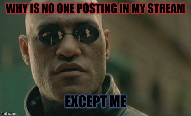 Matrix Morpheus | WHY IS NO ONE POSTING IN MY STREAM; EXCEPT ME | image tagged in memes,matrix morpheus | made w/ Imgflip meme maker