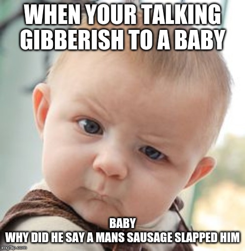 Skeptical Baby Meme | WHEN YOUR TALKING GIBBERISH TO A BABY; BABY
WHY DID HE SAY A MANS SAUSAGE SLAPPED HIM | image tagged in memes,skeptical baby | made w/ Imgflip meme maker
