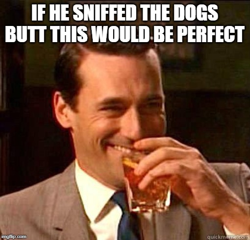 Laughing Don Draper | IF HE SNIFFED THE DOGS BUTT THIS WOULD BE PERFECT | image tagged in laughing don draper | made w/ Imgflip meme maker