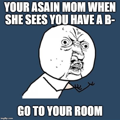 Y U No | YOUR ASAIN MOM WHEN SHE SEES YOU HAVE A B-; GO TO YOUR ROOM | image tagged in memes,y u no | made w/ Imgflip meme maker