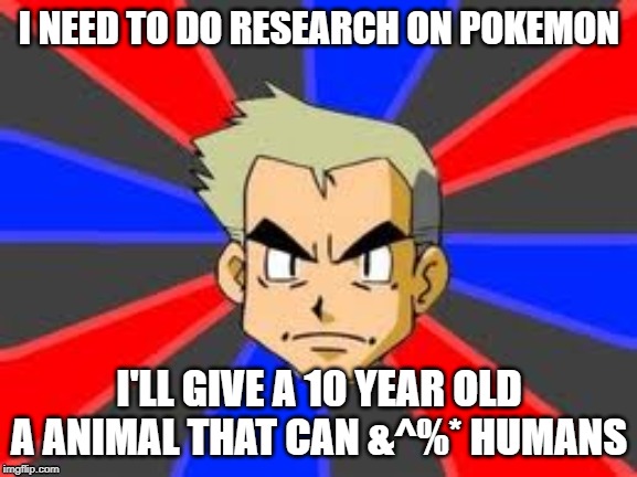 Professor Oak Meme | I NEED TO DO RESEARCH ON POKEMON; I'LL GIVE A 10 YEAR OLD A ANIMAL THAT CAN &^%* HUMANS | image tagged in memes,professor oak | made w/ Imgflip meme maker