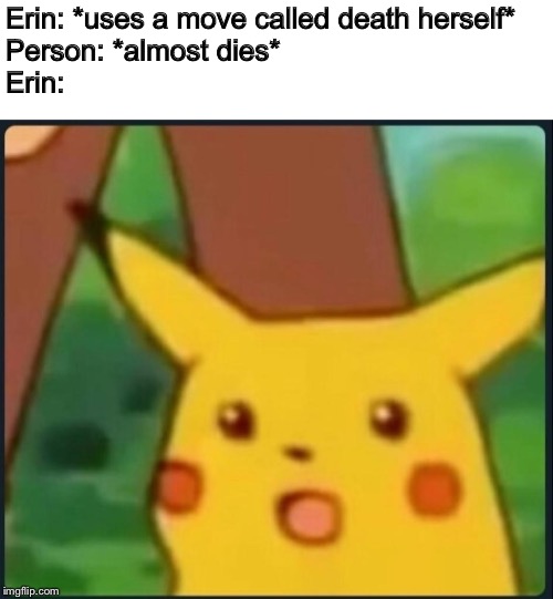 Surprised Pikachu | Erin: *uses a move called death herself*
Person: *almost dies*
Erin: | image tagged in surprised pikachu | made w/ Imgflip meme maker