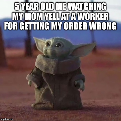 Baby Yoda | 5 YEAR OLD ME WATCHING MY MOM YELL AT A WORKER FOR GETTING MY ORDER WRONG | image tagged in baby yoda | made w/ Imgflip meme maker